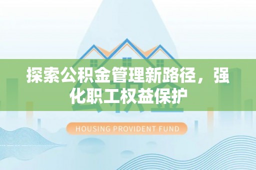 衢江探索公积金管理新路径，强化职工权益保护