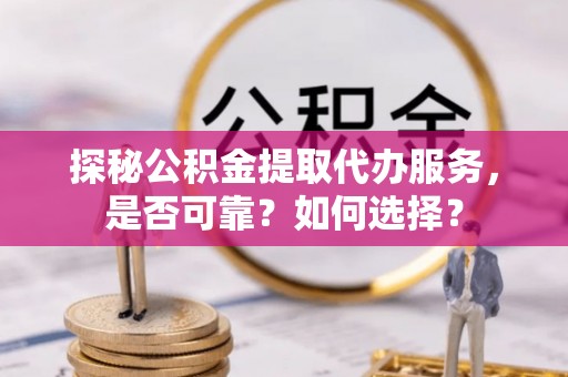 衢江探秘公积金提取代办服务，是否可靠？如何选择？