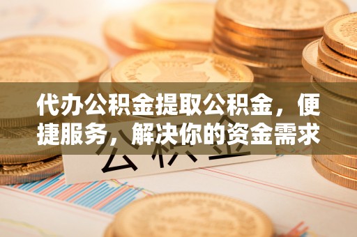 衢江代办公积金提取公积金，便捷服务，解决你的资金需求