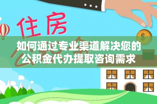 衢江如何通过专业渠道解决您的公积金代办提取咨询需求