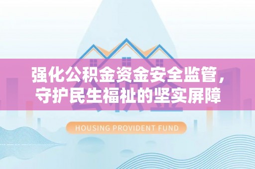 衢江强化公积金资金安全监管，守护民生福祉的坚实屏障