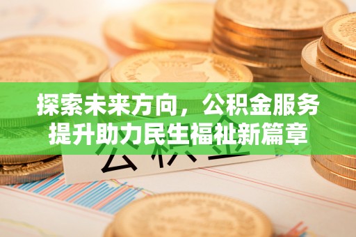 衢江探索未来方向，公积金服务提升助力民生福祉新篇章