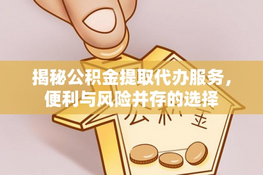 衢江揭秘公积金提取代办服务，便利与风险并存的选择
