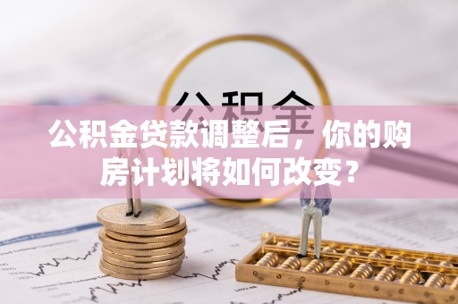 衢江公积金贷款调整后，你的购房计划将如何改变？