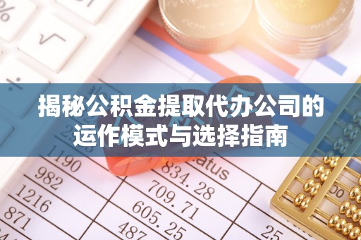 衢江揭秘公积金提取代办公司的运作模式与选择指南