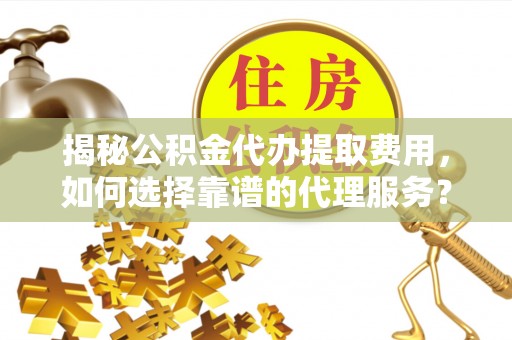 衢江揭秘公积金代办提取费用，如何选择靠谱的代理服务？