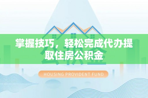 衢江掌握技巧，轻松完成代办提取住房公积金