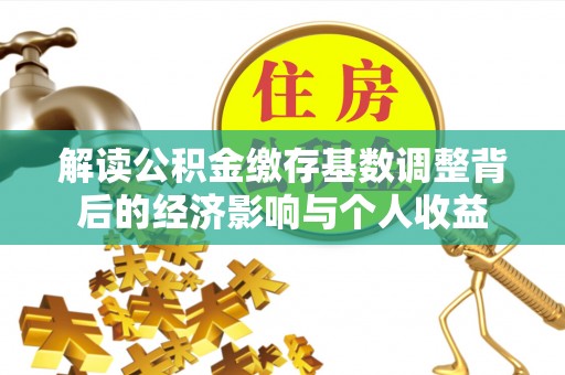 衢江解读公积金缴存基数调整背后的经济影响与个人收益