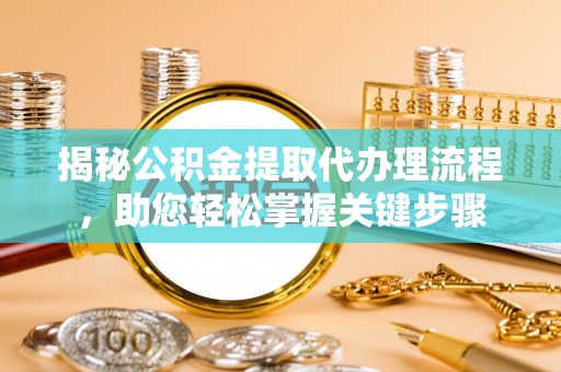 衢江揭秘公积金提取代办理流程，助您轻松掌握关键步骤