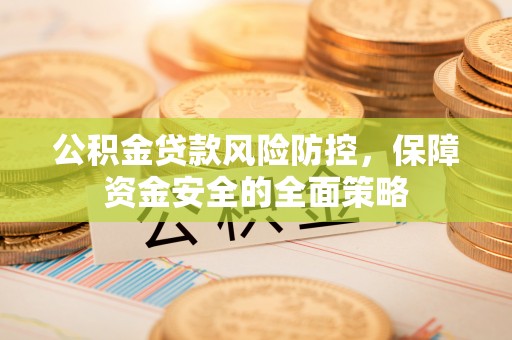 衢江公积金贷款风险防控，保障资金安全的全面策略
