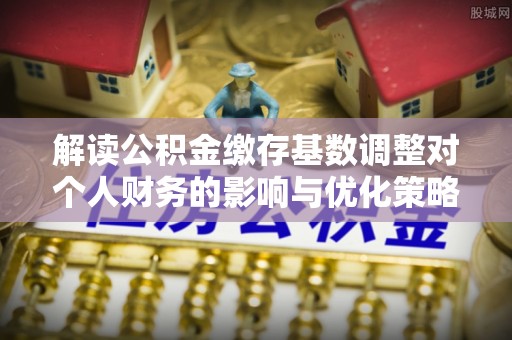 衢江解读公积金缴存基数调整对个人财务的影响与优化策略