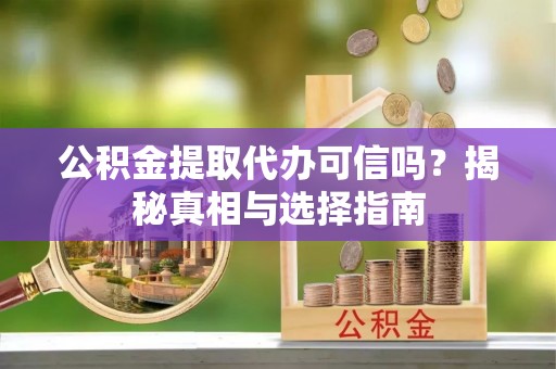 衢江公积金提取代办可信吗？揭秘真相与选择指南