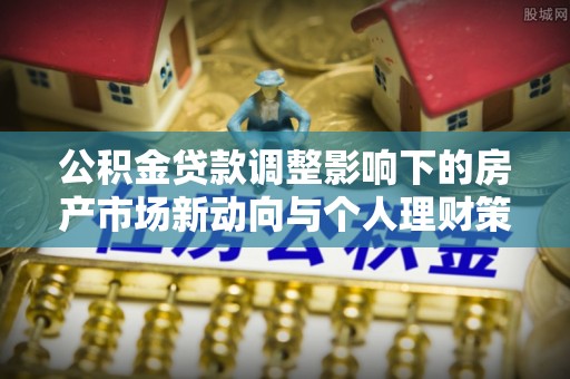 衢江公积金贷款调整影响下的房产市场新动向与个人理财策略
