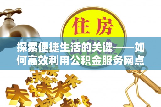 衢江探索便捷生活的关键——如何高效利用公积金服务网点查询功能