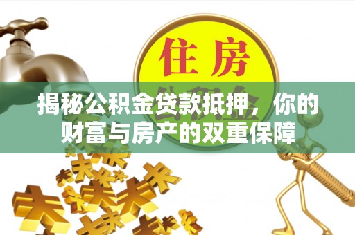 衢江揭秘公积金贷款抵押，你的财富与房产的双重保障