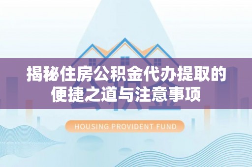 衢江揭秘住房公积金代办提取的便捷之道与注意事项