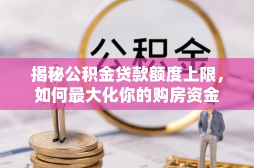 衢江揭秘公积金贷款额度上限，如何最大化你的购房资金