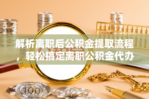 衢江解析离职后公积金提取流程，轻松搞定离职公积金代办提取手续