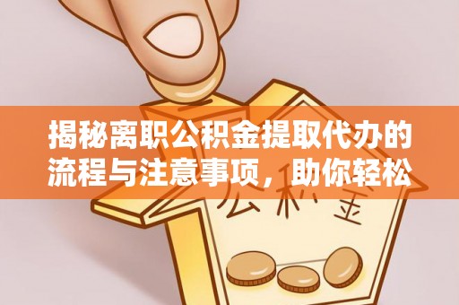 衢江揭秘离职公积金提取代办的流程与注意事项，助你轻松拿回属于你的钱！