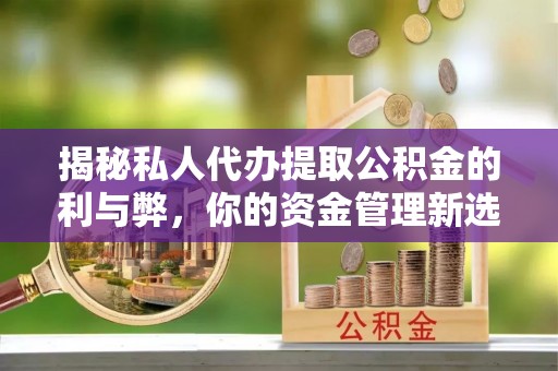 衢江揭秘私人代办提取公积金的利与弊，你的资金管理新选择