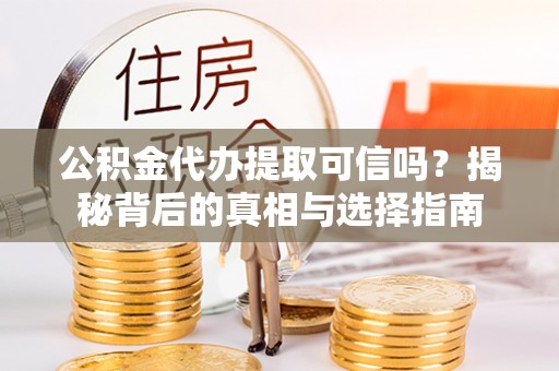 衢江公积金代办提取可信吗？揭秘背后的真相与选择指南
