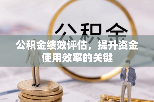 衢江公积金绩效评估，提升资金使用效率的关键