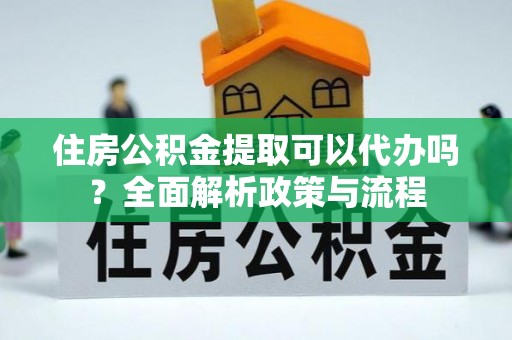 衢江住房公积金提取可以代办吗？全面解析政策与流程