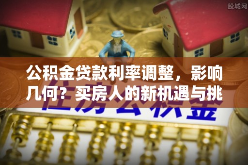 衢江公积金贷款利率调整，影响几何？买房人的新机遇与挑战