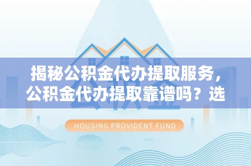 衢江揭秘公积金代办提取服务，公积金代办提取靠谱吗？选择前你需要知道这些！