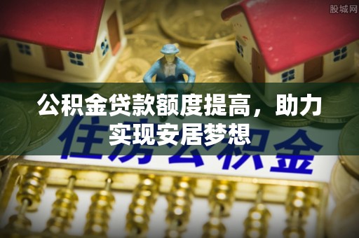 衢江公积金贷款额度提高，助力实现安居梦想