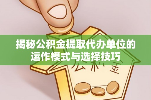 衢江揭秘公积金提取代办单位的运作模式与选择技巧