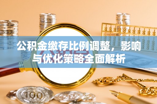 衢江公积金缴存比例调整，影响与优化策略全面解析