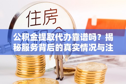 衢江公积金提取代办靠谱吗？揭秘服务背后的真实情况与注意事项