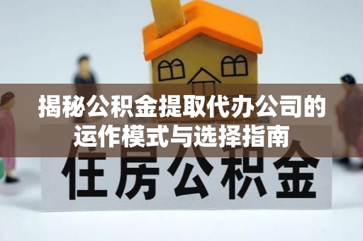 衢江揭秘公积金提取代办公司的运作模式与选择指南