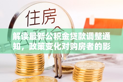 衢江解读最新公积金贷款调整通知，政策变化对购房者的影响与应对策略