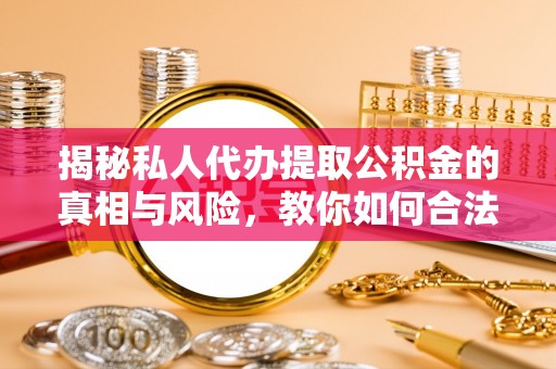 衢江揭秘私人代办提取公积金的真相与风险，教你如何合法合规操作