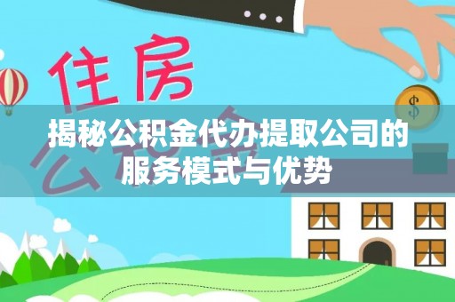衢江揭秘公积金代办提取公司的服务模式与优势