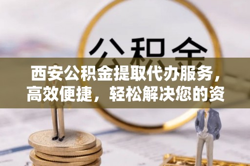 衢江西安公积金提取代办服务，高效便捷，轻松解决您的资金需求