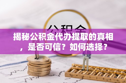 衢江揭秘公积金代办提取的真相，是否可信？如何选择？