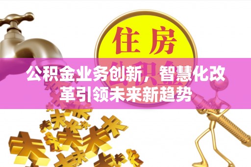 衢江公积金业务创新，智慧化改革引领未来新趋势