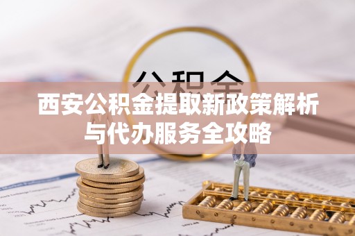 衢江西安公积金提取新政策解析与代办服务全攻略