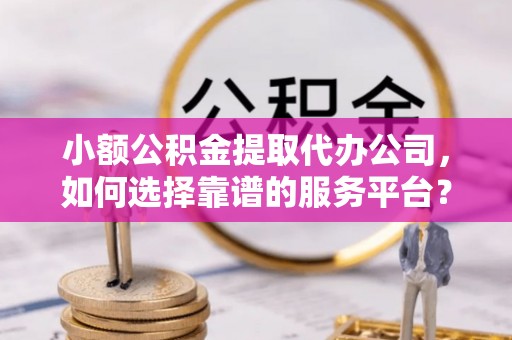 衢江小额公积金提取代办公司，如何选择靠谱的服务平台？