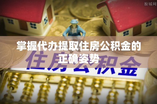 衢江掌握代办提取住房公积金的正确姿势