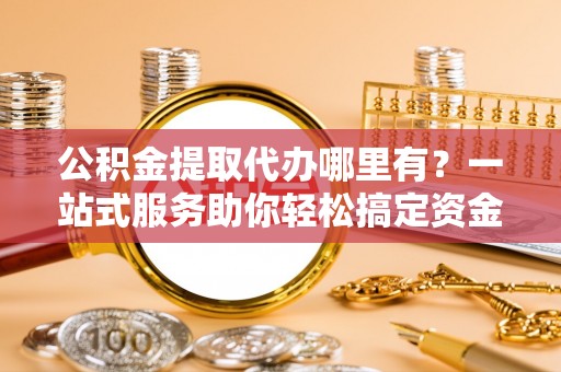 衢江公积金提取代办哪里有？一站式服务助你轻松搞定资金难题