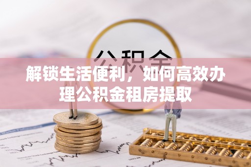 衢江解锁生活便利，如何高效办理公积金租房提取