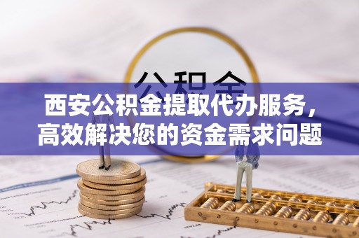 衢江西安公积金提取代办服务，高效解决您的资金需求问题