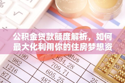 衢江公积金贷款额度解析，如何最大化利用你的住房梦想资金