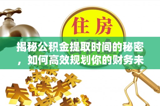 衢江揭秘公积金提取时间的秘密，如何高效规划你的财务未来