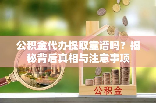 衢江公积金代办提取靠谱吗？揭秘背后真相与注意事项