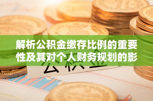衢江解析公积金缴存比例的重要性及其对个人财务规划的影响